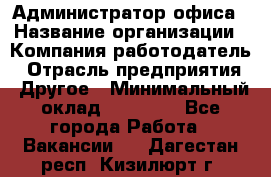 Администратор офиса › Название организации ­ Компания-работодатель › Отрасль предприятия ­ Другое › Минимальный оклад ­ 24 000 - Все города Работа » Вакансии   . Дагестан респ.,Кизилюрт г.